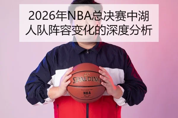 2026年NBA总决赛中湖人队阵容变化的深度分析