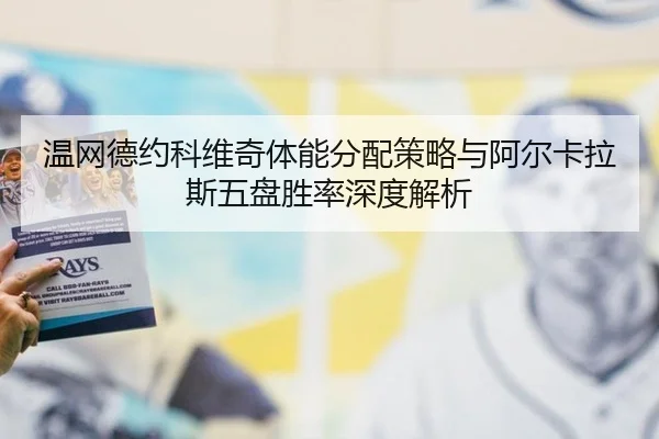 温网德约科维奇体能分配策略与阿尔卡拉斯五盘胜率深度解析