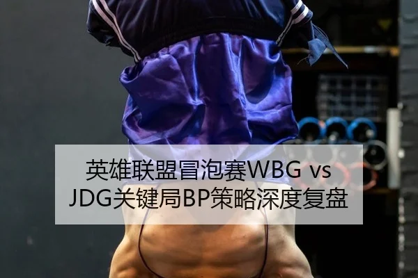 英雄联盟冒泡赛WBG vs JDG关键局BP策略深度复盘