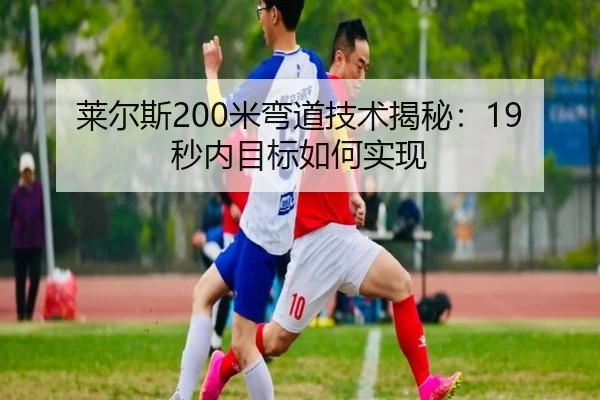 莱尔斯200米弯道技术揭秘：19秒内目标如何实现