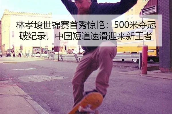 林孝埈世锦赛首秀惊艳：500米夺冠破纪录，中国短道速滑迎来新王者