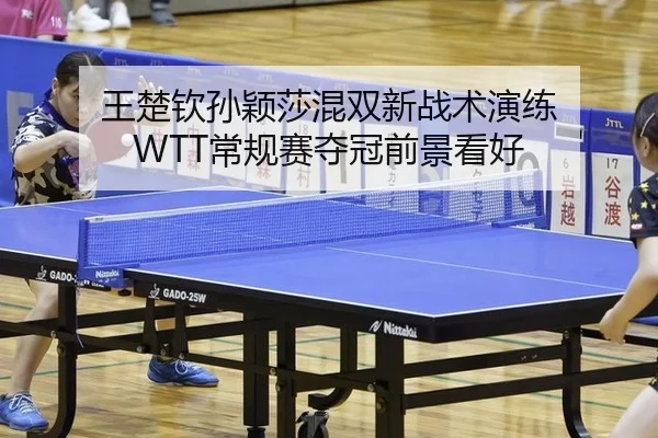 王楚钦孙颖莎混双新战术演练 WTT常规赛夺冠前景看好
