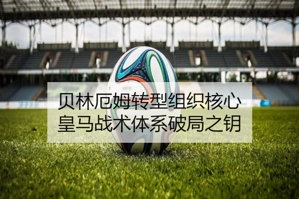 贝林厄姆转型组织核心 皇马战术体系破局之钥