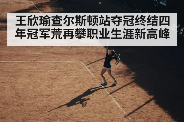 王欣瑜查尔斯顿站夺冠终结四年冠军荒再攀职业生涯新高峰