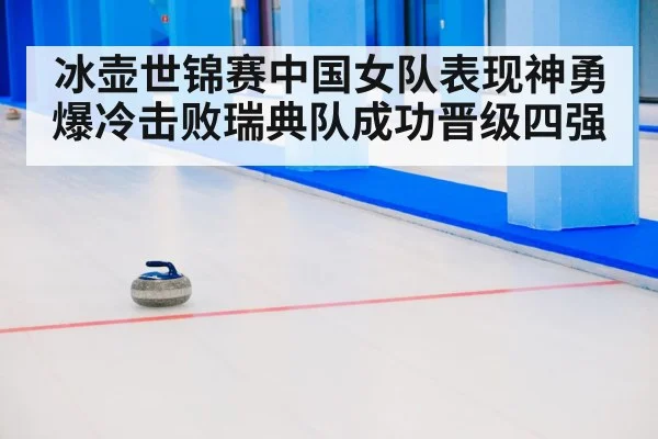冰壶世锦赛中国女队表现神勇爆冷击败瑞典队成功晋级四强