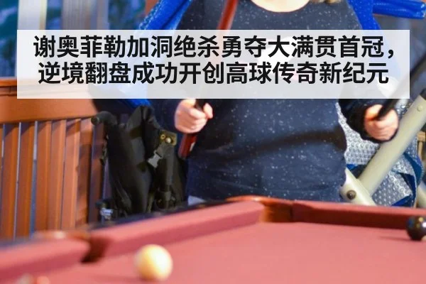 谢奥菲勒加洞绝杀勇夺大满贯首冠，逆境翻盘成功开创高球传奇新纪元