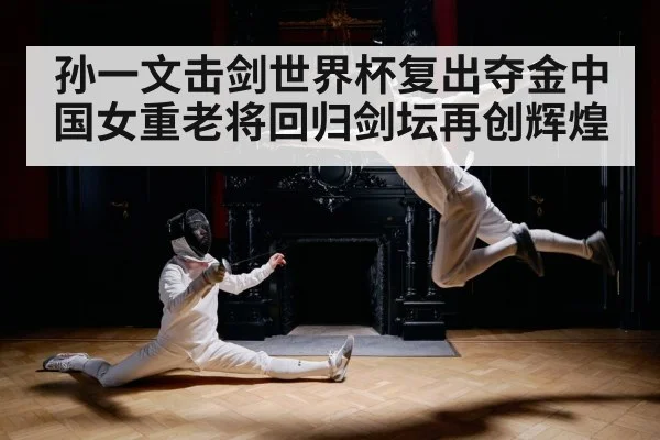 孙一文击剑世界杯复出夺金中国女重老将回归剑坛再创辉煌