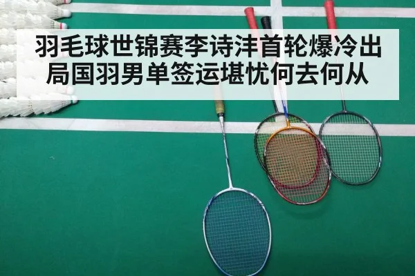 羽毛球世锦赛李诗沣首轮爆冷出局国羽男单签运堪忧何去何从