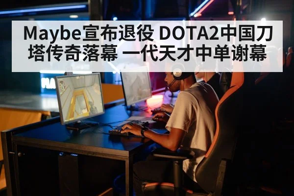 Maybe宣布退役 DOTA2中国刀塔传奇落幕 一代天才中单谢幕