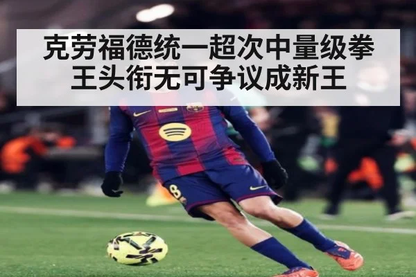 克劳福德统一超次中量级拳王头衔无可争议成新王